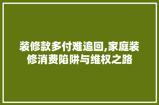 装修款多付难追回,家庭装修消费陷阱与维权之路 装修款多付难追回,家庭装修消费陷阱与维权之路 装修知识