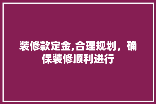 装修款定金,合理规划，确保装修顺利进行 装修款定金,合理规划，确保装修顺利进行 家居装饰