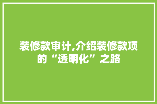 装修款审计,介绍装修款项的“透明化”之路 装修款审计,介绍装修款项的“透明化”之路 二手房