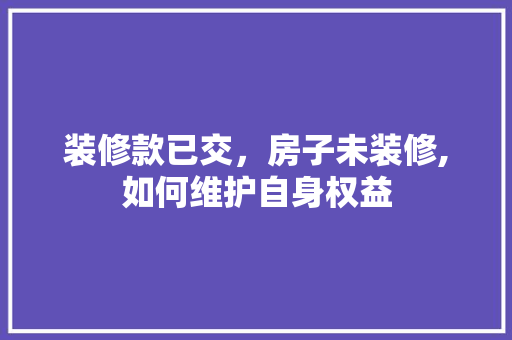 装修款已交，房子未装修,如何维护自身权益 装修款已交，房子未装修,如何维护自身权益 家居装饰