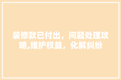 装修款已付出，问题处理攻略,维护权益，化解纠纷 装修款已付出，问题处理攻略,维护权益，化解纠纷 家居设计