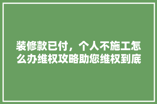 装修款已付，个人不施工怎么办维权攻略助您维权到底！ 装修款已付，个人不施工怎么办维权攻略助您维权到底！ 装修知识