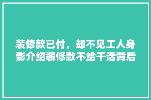 装修款已付，却不见工人身影介绍装修款不给干活背后的法律真相 装修款已付，却不见工人身影介绍装修款不给干活背后的法律真相 买房须知