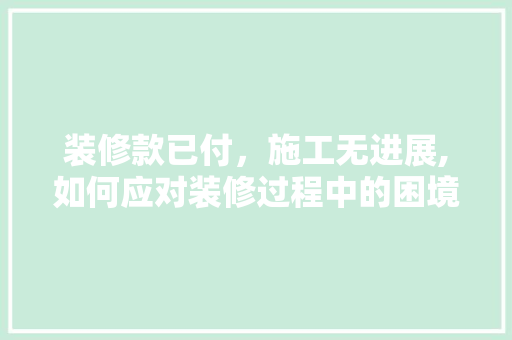 装修款已付，施工无进展,如何应对装修过程中的困境 装修款已付，施工无进展,如何应对装修过程中的困境 买房须知