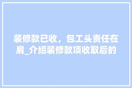 装修款已收，包工头责任在肩_介绍装修款项收取后的法律保障 装修款已收，包工头责任在肩_介绍装修款项收取后的法律保障 家居设计