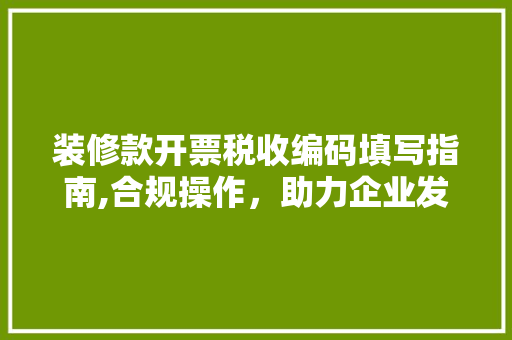装修款开票税收编码填写指南,合规操作，助力企业发展 装修款开票税收编码填写指南,合规操作，助力企业发展 家居装饰