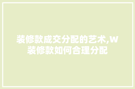 装修款成交分配的艺术,W装修款如何合理分配 装修款成交分配的艺术,W装修款如何合理分配 家居装饰