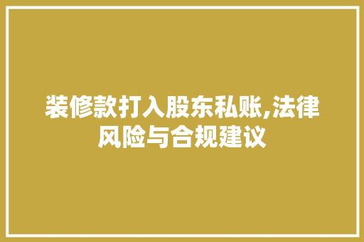 装修款打入股东私账,法律风险与合规建议 装修款打入股东私账,法律风险与合规建议 买房须知