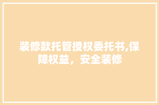 装修款托管授权委托书,保障权益，安全装修 装修款托管授权委托书,保障权益，安全装修 买房须知