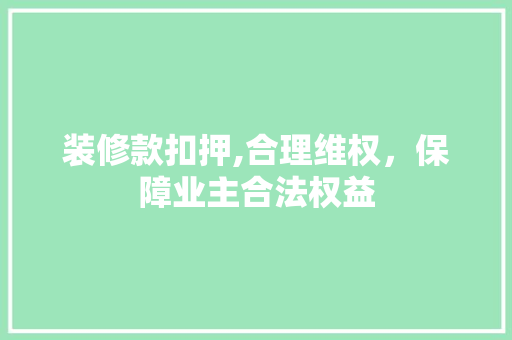 装修款扣押,合理维权，保障业主合法权益 装修款扣押,合理维权，保障业主合法权益 家居设计