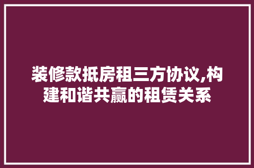 装修款抵房租三方协议,构建和谐共赢的租赁关系 装修款抵房租三方协议,构建和谐共赢的租赁关系 装修知识