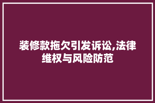 装修款拖欠引发诉讼,法律维权与风险防范 装修款拖欠引发诉讼,法律维权与风险防范 买房须知