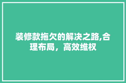 装修款拖欠的解决之路,合理布局，高效维权 装修款拖欠的解决之路,合理布局，高效维权 家居装饰