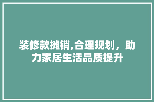 装修款摊销,合理规划，助力家居生活品质提升 装修款摊销,合理规划，助力家居生活品质提升 装修知识