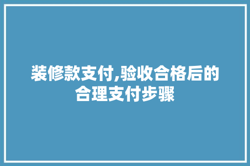 装修款支付,验收合格后的合理支付步骤 装修款支付,验收合格后的合理支付步骤 买房须知