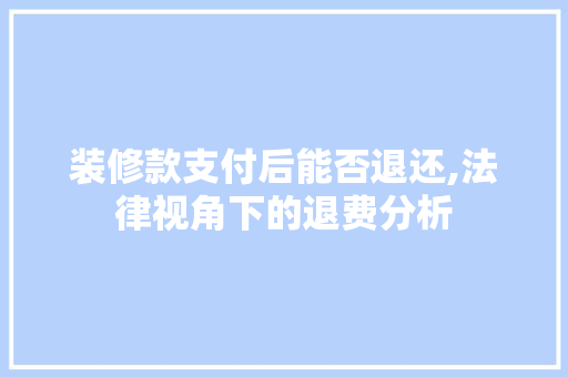装修款支付后能否退还,法律视角下的退费分析 装修款支付后能否退还,法律视角下的退费分析 装修知识