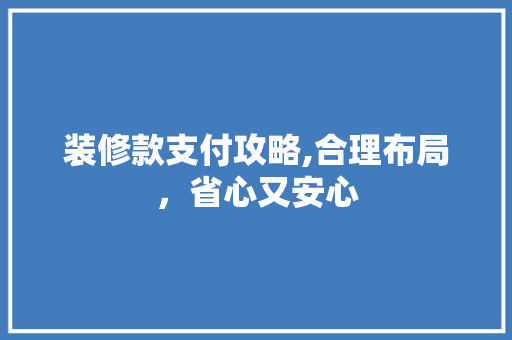 装修款支付攻略,合理布局，省心又安心 装修款支付攻略,合理布局，省心又安心 装修知识