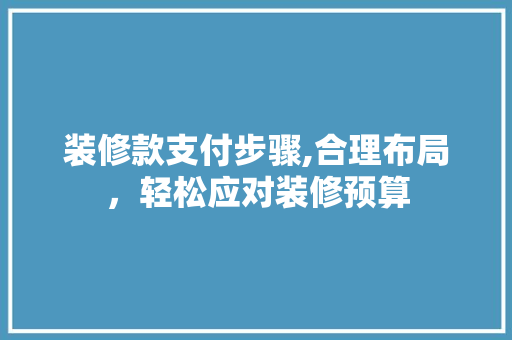 装修款支付步骤,合理布局，轻松应对装修预算 装修款支付步骤,合理布局，轻松应对装修预算 家居装饰
