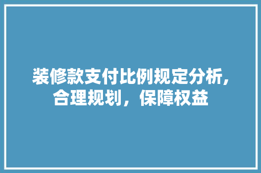 装修款支付比例规定分析,合理规划，保障权益 装修款支付比例规定分析,合理规划，保障权益 家居装饰
