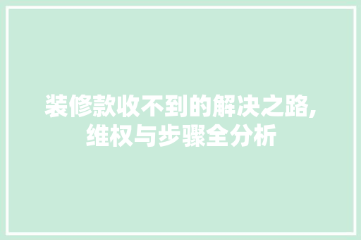 装修款收不到的解决之路,维权与步骤全分析 装修款收不到的解决之路,维权与步骤全分析 二手房