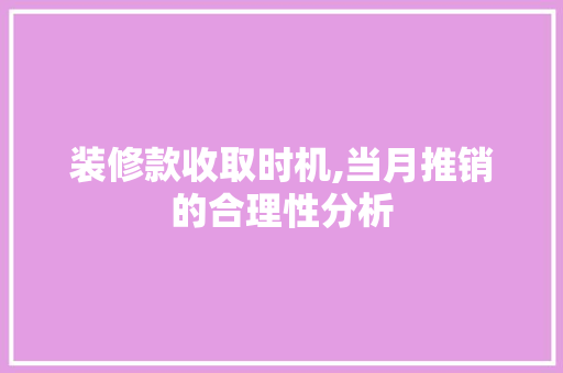 装修款收取时机,当月推销的合理性分析 装修款收取时机,当月推销的合理性分析 装修知识