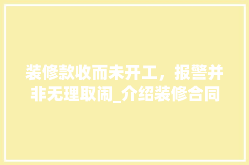 装修款收而未开工，报警并非无理取闹_介绍装修合同纠纷中的法律维权之路 装修款收而未开工，报警并非无理取闹_介绍装修合同纠纷中的法律维权之路 家居装饰