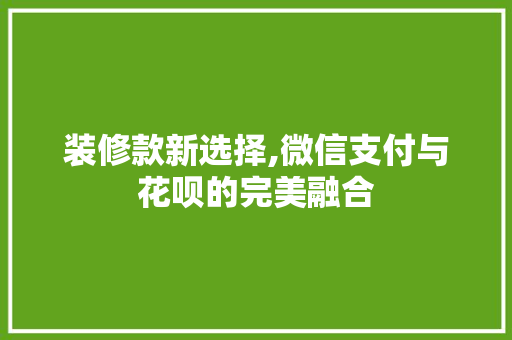 装修款新选择,微信支付与花呗的完美融合 装修款新选择,微信支付与花呗的完美融合 家居设计