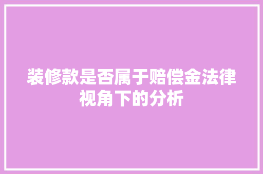 装修款是否属于赔偿金法律视角下的分析 装修款是否属于赔偿金法律视角下的分析 二手房