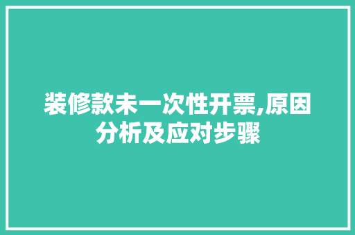 装修款未一次性开票,原因分析及应对步骤 装修款未一次性开票,原因分析及应对步骤 装修知识