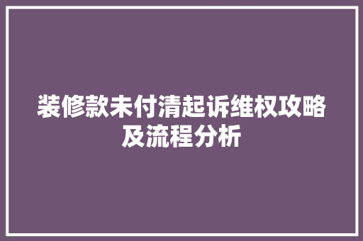 装修款未付清起诉维权攻略及流程分析 装修款未付清起诉维权攻略及流程分析 家居装饰