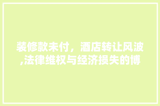 装修款未付，酒店转让风波,法律维权与经济损失的博弈 装修款未付，酒店转让风波,法律维权与经济损失的博弈 家居装饰