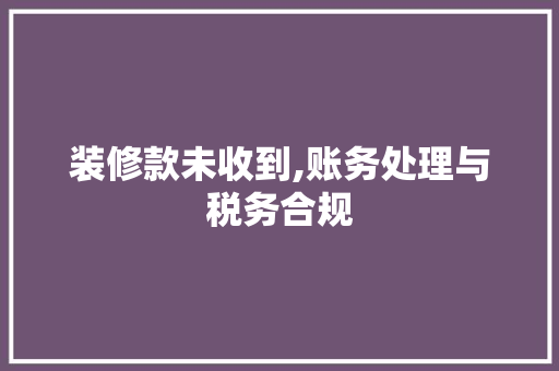装修款未收到,账务处理与税务合规 装修款未收到,账务处理与税务合规 买房须知