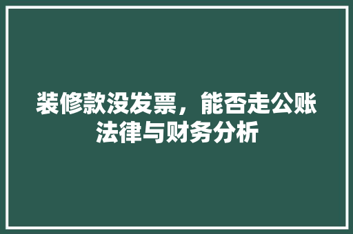 装修款没发票，能否走公账法律与财务分析 装修款没发票，能否走公账法律与财务分析 家居设计