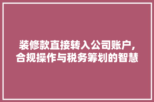 装修款直接转入公司账户,合规操作与税务筹划的智慧选择 装修款直接转入公司账户,合规操作与税务筹划的智慧选择 家居装饰