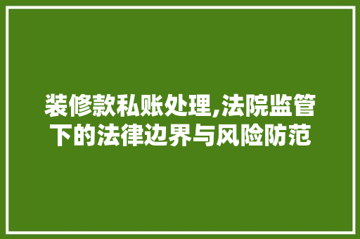 装修款私账处理,法院监管下的法律边界与风险防范 装修款私账处理,法院监管下的法律边界与风险防范 家居装饰