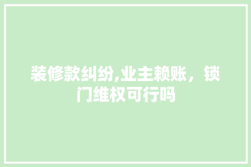 装修款纠纷,业主赖账，锁门维权可行吗 装修款纠纷,业主赖账，锁门维权可行吗 买房须知