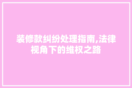 装修款纠纷处理指南,法律视角下的维权之路 装修款纠纷处理指南,法律视角下的维权之路 二手房