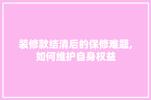 装修款结清后的保修难题,如何维护自身权益 装修款结清后的保修难题,如何维护自身权益 买房须知