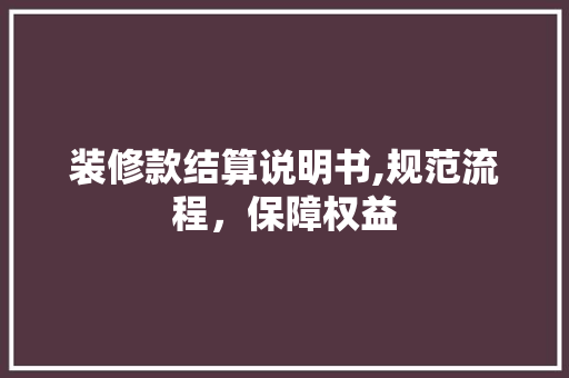 装修款结算说明书,规范流程，保障权益 装修款结算说明书,规范流程，保障权益 家居装饰