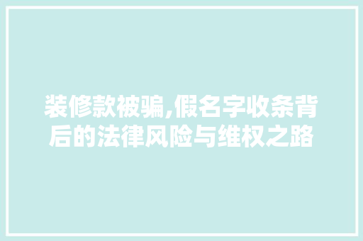 装修款被骗,假名字收条背后的法律风险与维权之路 装修款被骗,假名字收条背后的法律风险与维权之路 装修知识