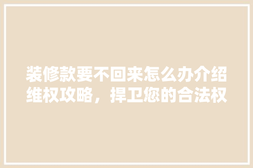 装修款要不回来怎么办介绍维权攻略，捍卫您的合法权益 装修款要不回来怎么办介绍维权攻略，捍卫您的合法权益 装修知识