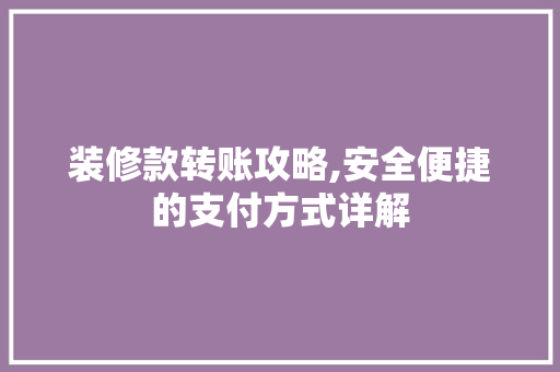 装修款转账攻略,安全便捷的支付方式详解 装修款转账攻略,安全便捷的支付方式详解 买房须知