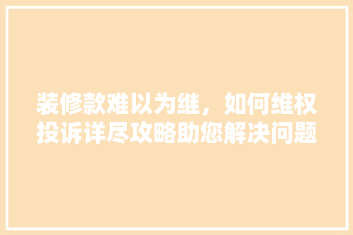 装修款难以为继，如何维权投诉详尽攻略助您解决问题 装修款难以为继，如何维权投诉详尽攻略助您解决问题 家居装饰