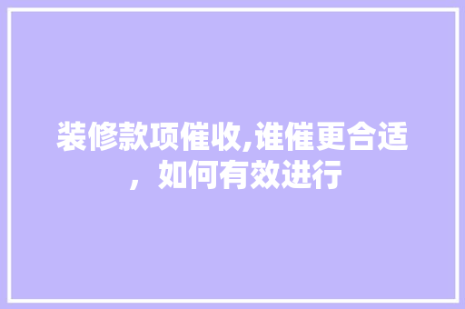 装修款项催收,谁催更合适，如何有效进行 装修款项催收,谁催更合适，如何有效进行 家居装饰