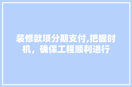 装修款项分期支付,把握时机，确保工程顺利进行 装修款项分期支付,把握时机，确保工程顺利进行 买房须知