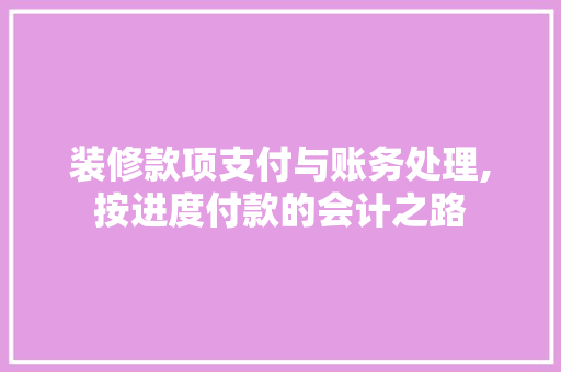 装修款项支付与账务处理,按进度付款的会计之路 装修款项支付与账务处理,按进度付款的会计之路 装修知识