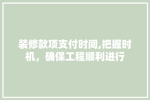 装修款项支付时间,把握时机，确保工程顺利进行 装修款项支付时间,把握时机，确保工程顺利进行 家居装饰