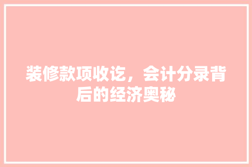 装修款项收讫，会计分录背后的经济奥秘 装修款项收讫，会计分录背后的经济奥秘 家居装饰