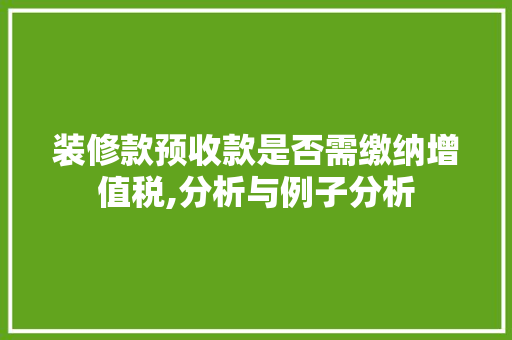 装修款预收款是否需缴纳增值税,分析与例子分析 装修款预收款是否需缴纳增值税,分析与例子分析 买房须知
