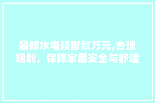 装修水电预留款万元,合理规划，保障家居安全与舒适 装修水电预留款万元,合理规划，保障家居安全与舒适 装修知识